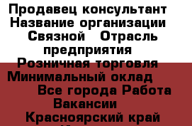 Продавец-консультант › Название организации ­ Связной › Отрасль предприятия ­ Розничная торговля › Минимальный оклад ­ 34 000 - Все города Работа » Вакансии   . Красноярский край,Игарка г.